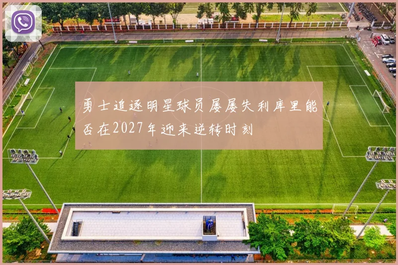 勇士追逐明星球员屡屡失利库里能否在2027年迎来逆转时刻