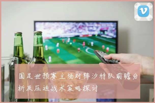 国足世预赛主场对阵沙特队前瞻分析及压迫战术策略探讨