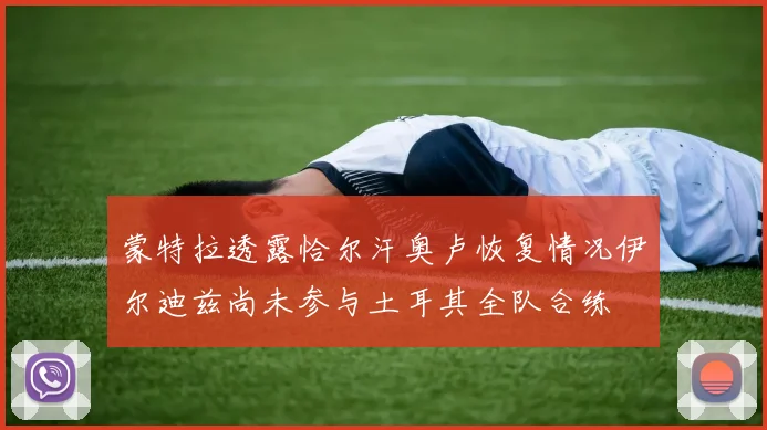 蒙特拉透露恰尔汗奥卢恢复情况伊尔迪兹尚未参与土耳其全队合练