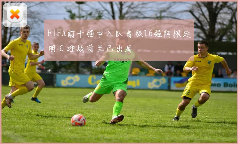 FIFA前十强中八队晋级16强阿根廷明日迎战荷兰已出局