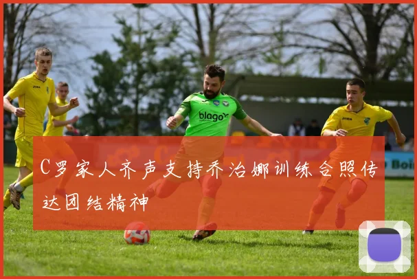 C罗家人齐声支持乔治娜训练合照传达团结精神